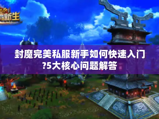 封魔完美私服新手如何快速入门?5大核心问题解答
