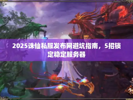 2025诛仙私服发布网避坑指南，5招锁定稳定服务器