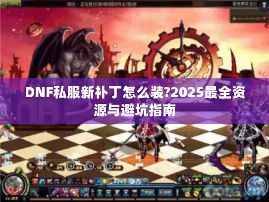 DNF私服新补丁怎么装?2025最全资源与避坑指南 DNF私服新补丁怎么装?2025最全资源与避坑指南
