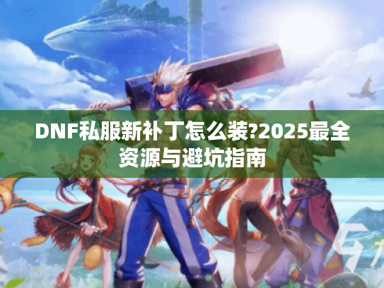DNF私服新补丁怎么装?2025最全资源与避坑指南 DNF私服新补丁怎么装?2025最全资源与避坑指南