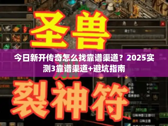 今日新开传奇怎么找靠谱渠道？2025实测3靠谱渠道+避坑指南