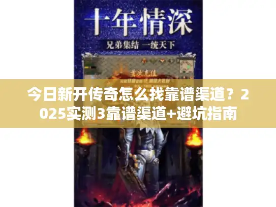 今日新开传奇怎么找靠谱渠道？2025实测3靠谱渠道+避坑指南