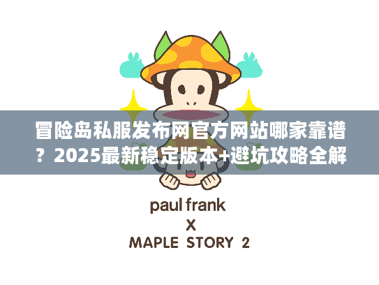冒险岛私服发布网官方网站哪家靠谱?2025最新稳定版本+避坑攻略全解析 冒险岛私服发布网官方网站哪家靠谱?2025最新稳定版本+避坑攻略全解析