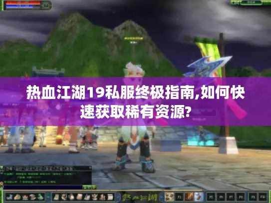 热血江湖19私服终极指南,如何快速获取稀有资源? 热血江湖19私服终极指南,如何快速获取稀有资源?