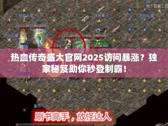 热血传奇盛大官网2025访问暴涨？独家秘笈助你秒登制霸！