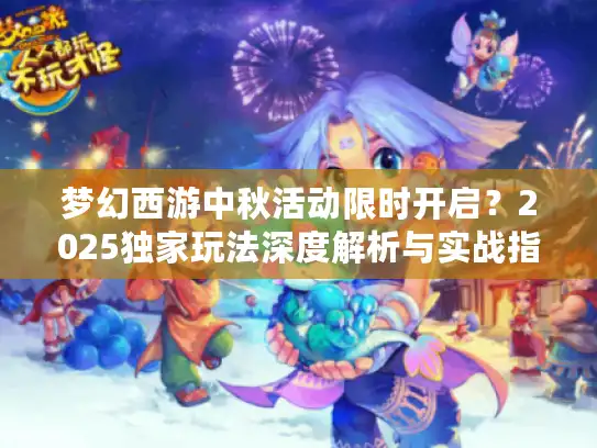 梦幻西游中秋活动限时开启？2025独家玩法深度解析与实战指南