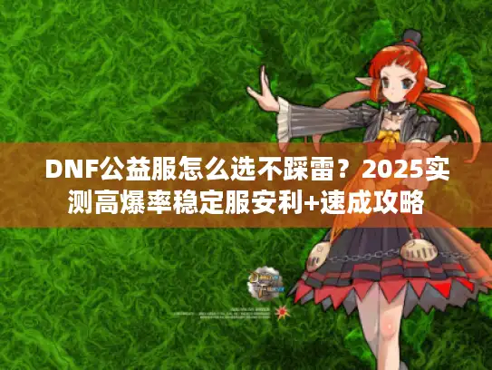 DNF公益服怎么选不踩雷？2025实测高爆率稳定服安利+速成攻略