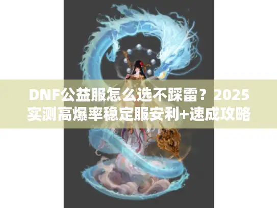 DNF公益服怎么选不踩雷？2025实测高爆率稳定服安利+速成攻略