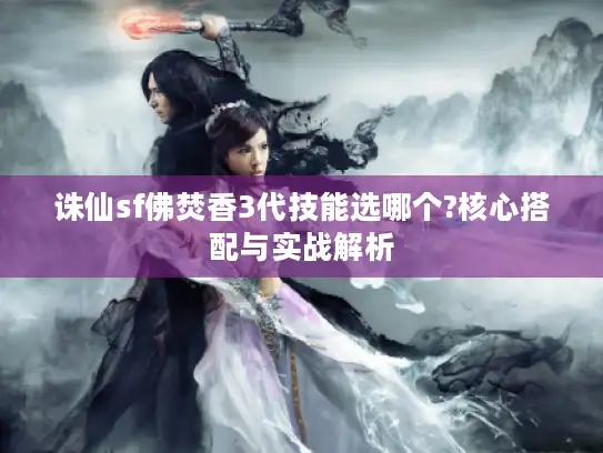 诛仙sf佛焚香3代技能选哪个?核心搭配与实战解析 诛仙sf佛焚香3代技能选哪个?核心搭配与实战解析