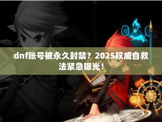 dnf账号被永久封禁？2025权威自救法紧急曝光！