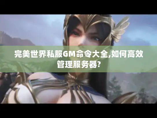 完美世界私服GM命令大全,如何高效管理服务器?