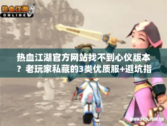热血江湖官方网站找不到心仪版本？老玩家私藏的3类优质服+避坑指南来了