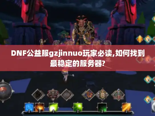 DNF公益服gzjinnuo玩家必读,如何找到最稳定的服务器?