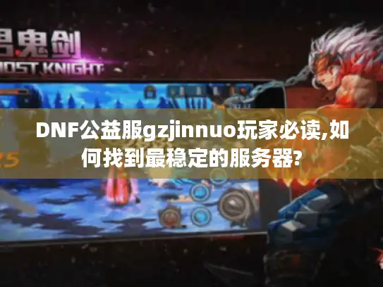 DNF公益服gzjinnuo玩家必读,如何找到最稳定的服务器?