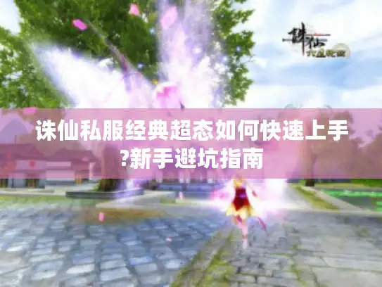 诛仙私服经典超态如何快速上手?新手避坑指南