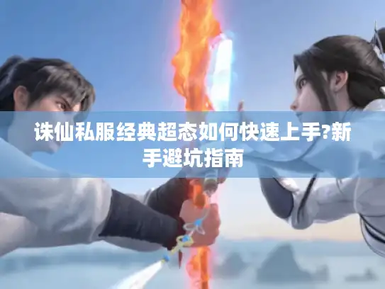 诛仙私服经典超态如何快速上手?新手避坑指南