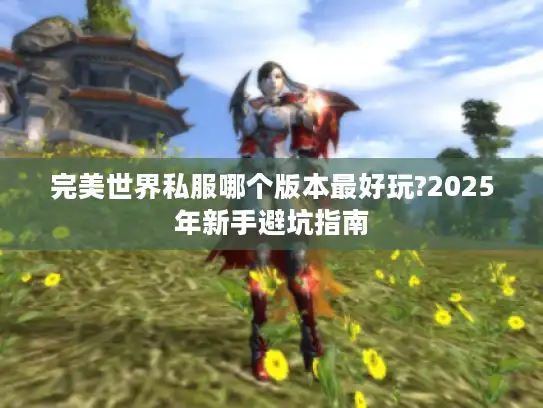 完美世界私服哪个版本最好玩?2025年新手避坑指南 完美世界私服哪个版本最好玩?2025年新手避坑指南