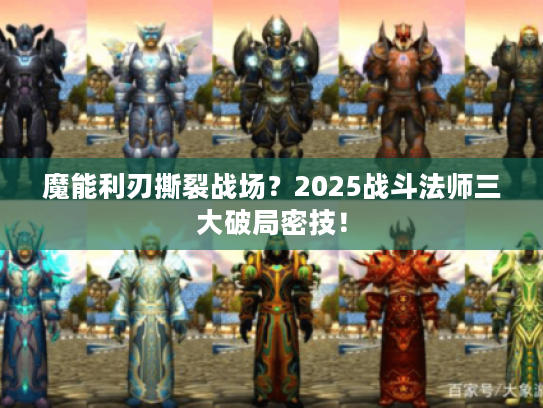 魔能利刃撕裂战场?2025战斗法师三大破局密技! 魔能利刃撕裂战场?2025战斗法师三大破局密技!