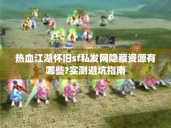 热血江湖怀旧sf私发网隐藏资源有哪些?实测避坑指南