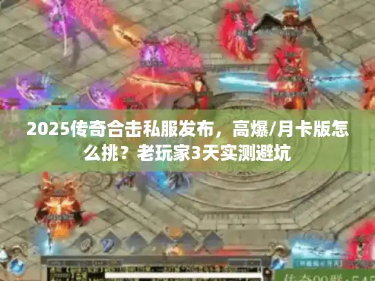 2025传奇合击私服发布，高爆/月卡版怎么挑？老玩家3天实测避坑
