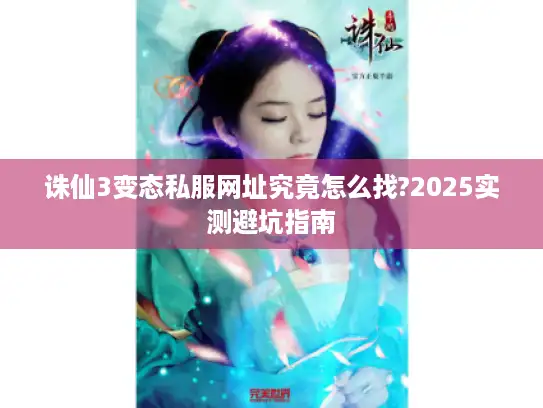 诛仙3变态私服网址究竟怎么找?2025实测避坑指南