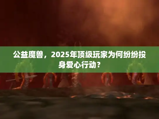 公益魔兽，2025年顶级玩家为何纷纷投身爱心行动？
