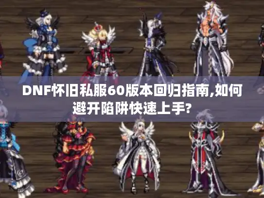 DNF怀旧私服60版本回归指南,如何避开陷阱快速上手? DNF怀旧私服60版本回归指南,如何避开陷阱快速上手?