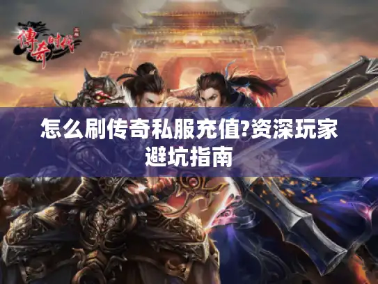 怎么刷传奇私服充值?资深玩家避坑指南