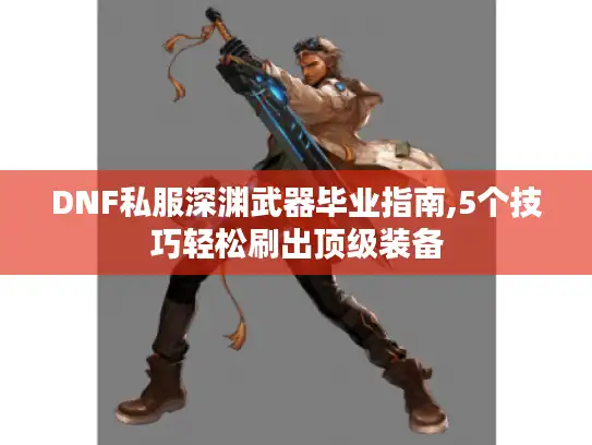 DNF私服深渊武器毕业指南,5个技巧轻松刷出顶级装备
