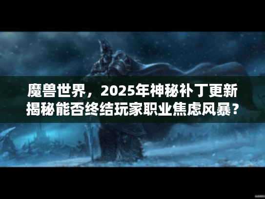 魔兽世界，2025年神秘补丁更新揭秘能否终结玩家职业焦虑风暴？