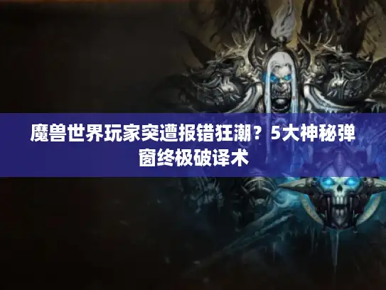 魔兽世界玩家突遭报错狂潮？5大神秘弹窗终极破译术