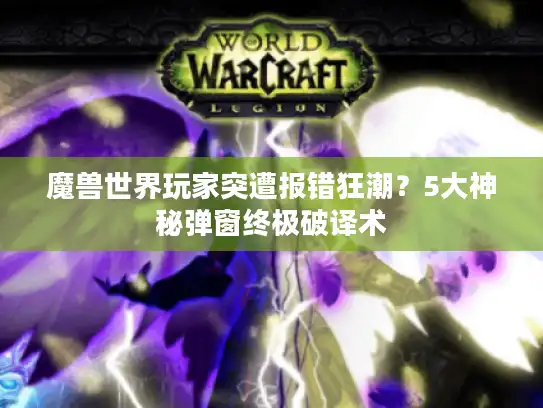 魔兽世界玩家突遭报错狂潮？5大神秘弹窗终极破译术