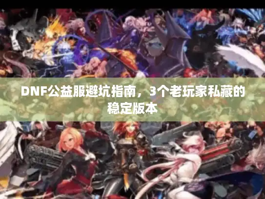 DNF公益服避坑指南,3个老玩家私藏的稳定版本 DNF公益服避坑指南,3个老玩家私藏的稳定版本