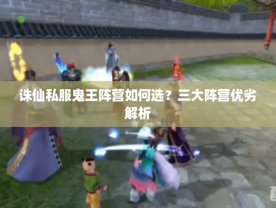 诛仙私服鬼王阵营如何选？三大阵营优劣解析