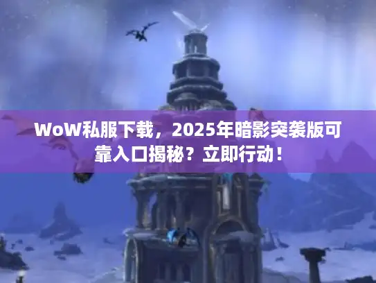 WoW私服下载，2025年暗影突袭版可靠入口揭秘？立即行动！
