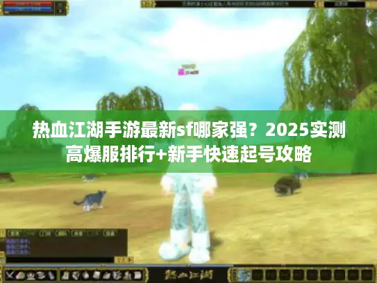 热血江湖手游最新sf哪家强？2025实测高爆服排行+新手快速起号攻略
