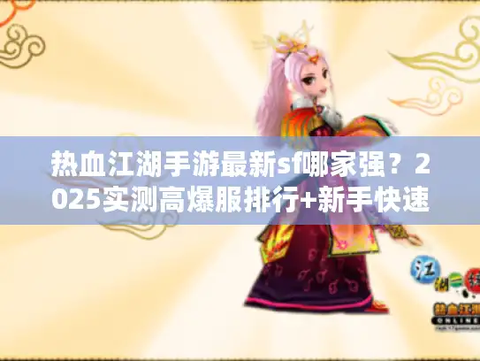 热血江湖手游最新sf哪家强？2025实测高爆服排行+新手快速起号攻略