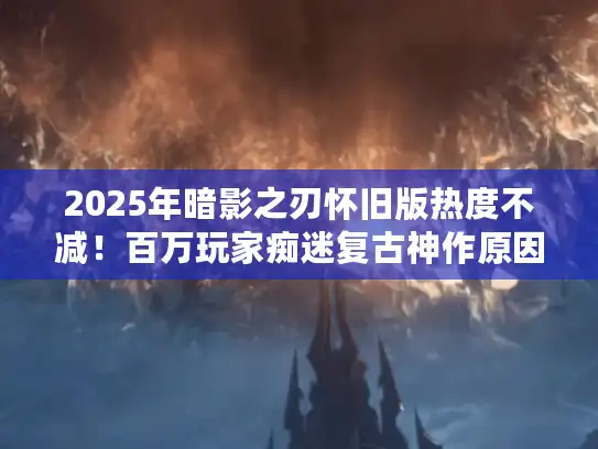 2025年暗影之刃怀旧版热度不减！百万玩家痴迷复古神作原因揭秘