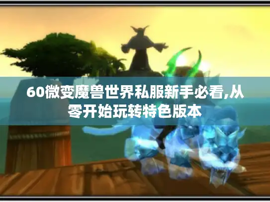 60微变魔兽世界私服新手必看,从零开始玩转特色版本