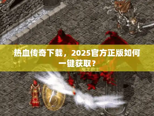 热血传奇下载，2025官方正版如何一键获取？