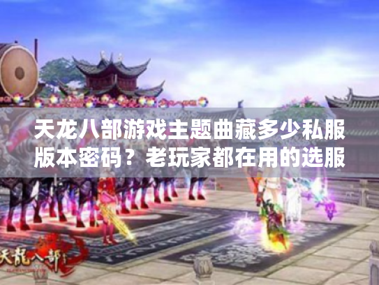 天龙八部游戏主题曲藏多少私服版本密码？老玩家都在用的选服攻略