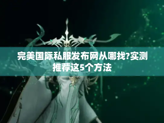 完美国际私服发布网从哪找?实测推荐这5个方法 完美国际私服发布网从哪找?实测推荐这5个方法