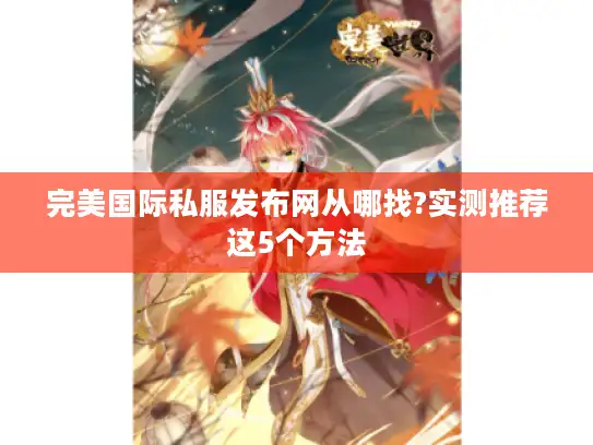 完美国际私服发布网从哪找?实测推荐这5个方法 完美国际私服发布网从哪找?实测推荐这5个方法