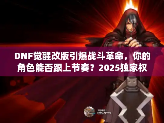 DNF觉醒改版引爆战斗革命,你的角色能否跟上节奏?2025独家权威透视 DNF觉醒改版引爆战斗革命,你的角色能否跟上节奏?2025独家权威透视