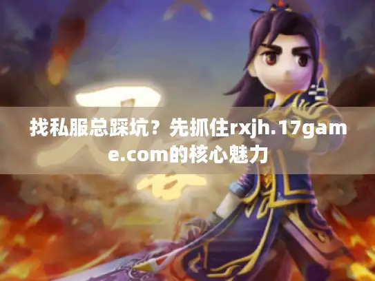 找私服总踩坑？先抓住rxjh.17game.com的核心魅力