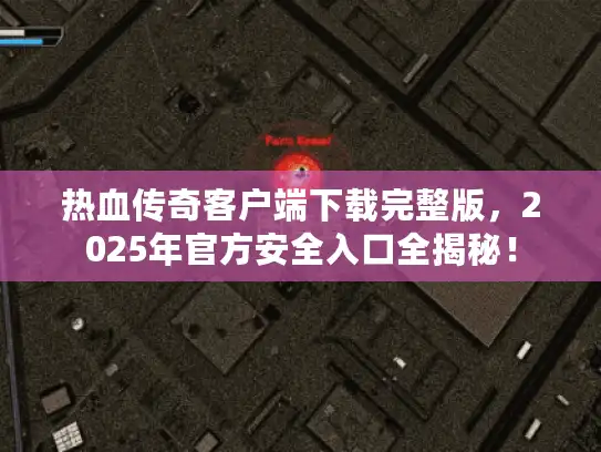 热血传奇客户端下载完整版，2025年官方安全入口全揭秘！
