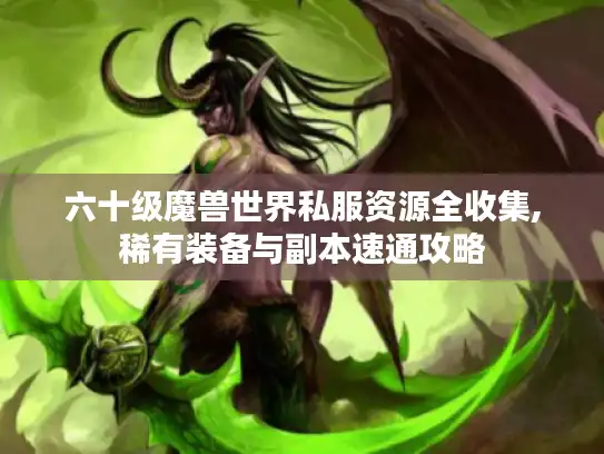 六十级魔兽世界私服资源全收集,稀有装备与副本速通攻略