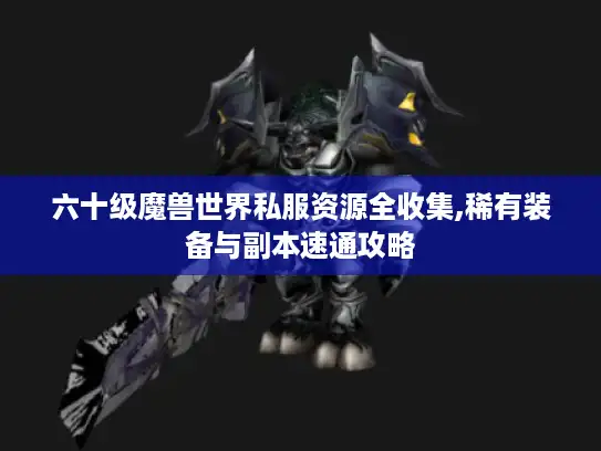 六十级魔兽世界私服资源全收集,稀有装备与副本速通攻略