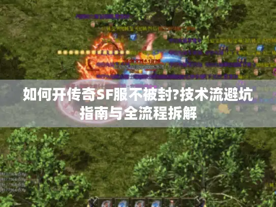 如何开传奇SF服不被封?技术流避坑指南与全流程拆解