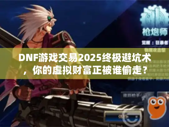 DNF游戏交易2025终极避坑术，你的虚拟财富正被谁偷走？